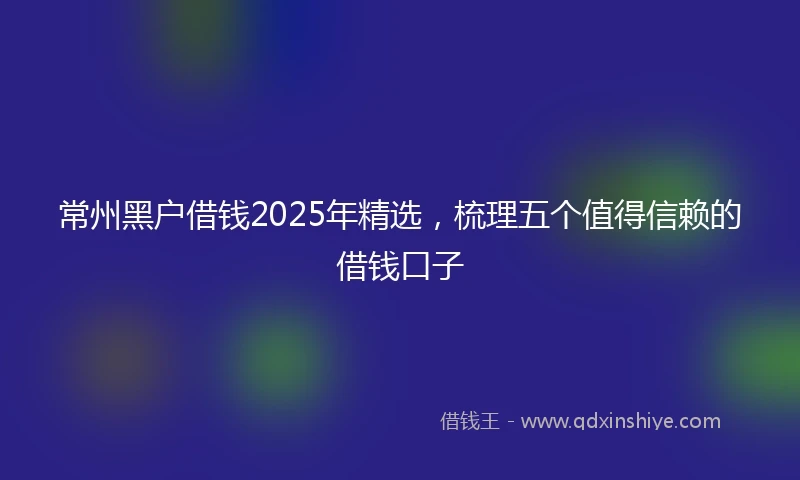 常州黑户借钱2025年精选，梳理五个值得信赖的借钱口子