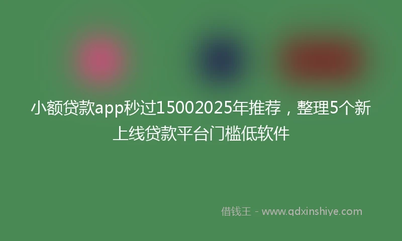 小额贷款app秒过15002025年推荐，整理5个新上线贷款平台门槛低软件