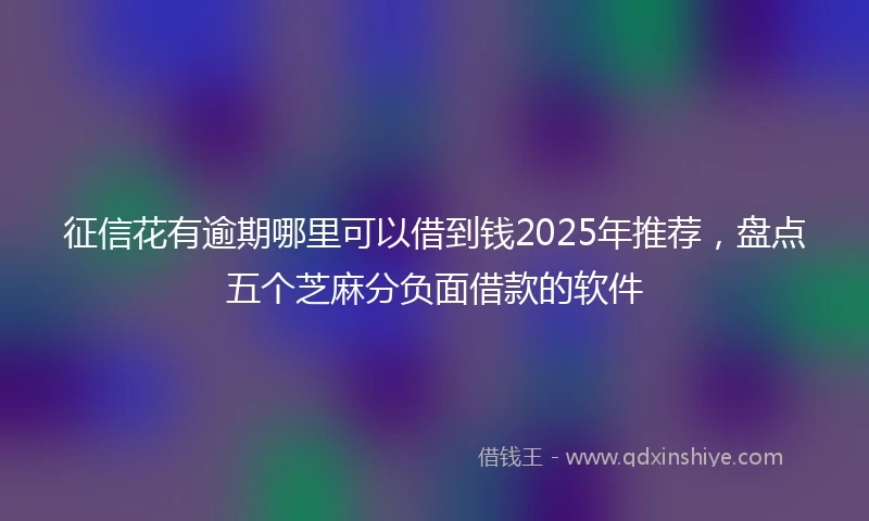 征信花有逾期哪里可以借到钱2025年推荐，盘点五个芝麻分负面借款的软件