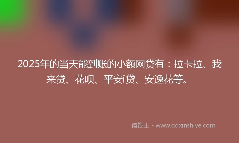 2025年的当天能到账的小额网贷有：拉卡拉、我来贷、花呗、平安i贷、安逸花等。