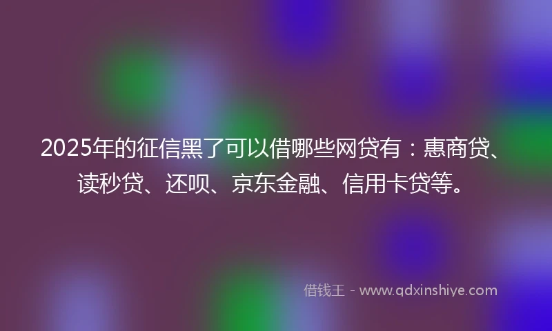 2025年的征信黑了可以借哪些网贷有：惠商贷、读秒贷、还呗、京东金融、信用卡贷等。
