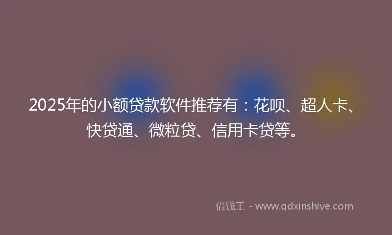 2025年的小额贷款软件推荐有：花呗、超人卡、快贷通、微粒贷、信用卡贷等。