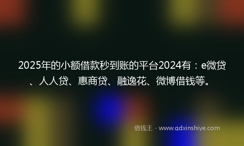 2025年的小额借款秒到账的平台2024有：e微贷、人人贷、惠商贷、融逸花、微博借钱等。