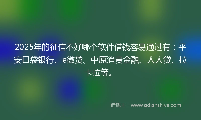 2025年的征信不好哪个软件借钱容易通过有：平安口袋银行、e微贷、中原消费金融、人人贷、拉卡拉等。