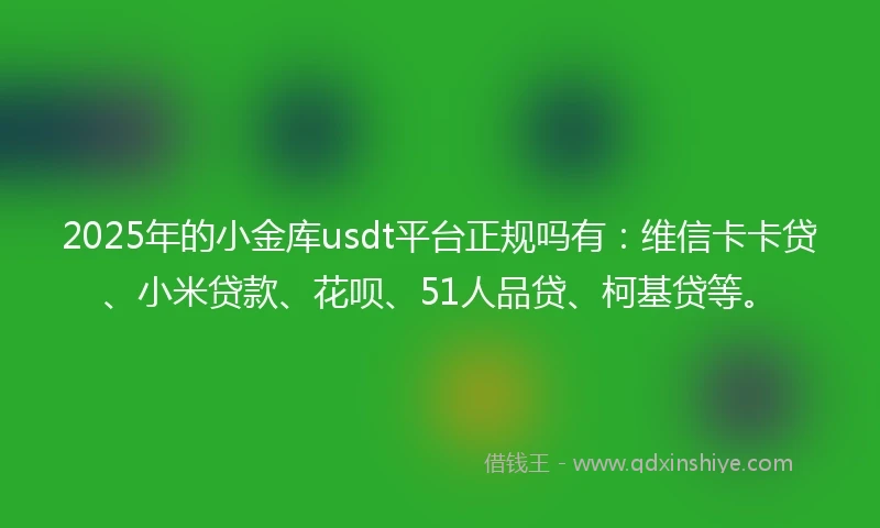 2025年的小金库usdt平台正规吗有：维信卡卡贷、小米贷款、花呗、51人品贷、柯基贷等。
