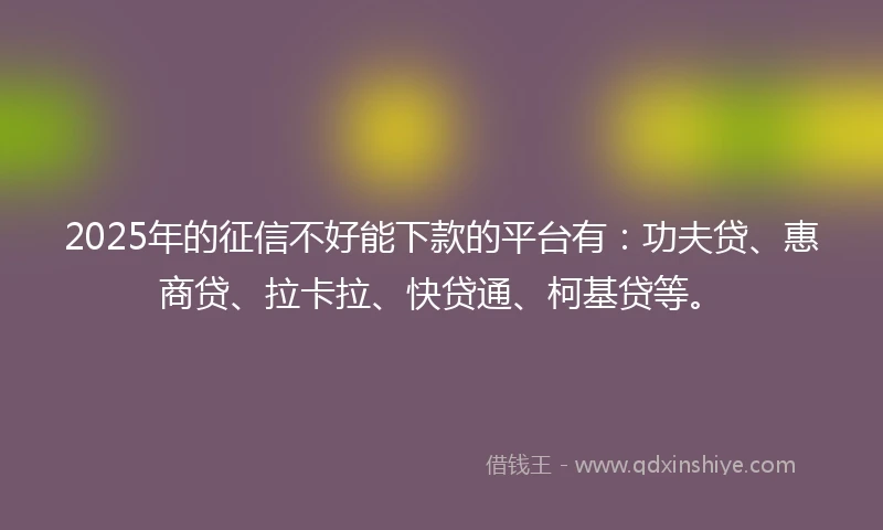 2025年的征信不好能下款的平台有：功夫贷、惠商贷、拉卡拉、快贷通、柯基贷等。