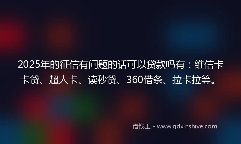 2025年的征信有问题的话可以贷款吗有：维信卡卡贷、超人卡、读秒贷、360借条、拉卡拉等。