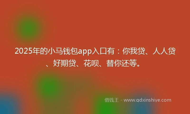 2025年的小马钱包app入口有：你我贷、人人贷、好期贷、花呗、替你还等。