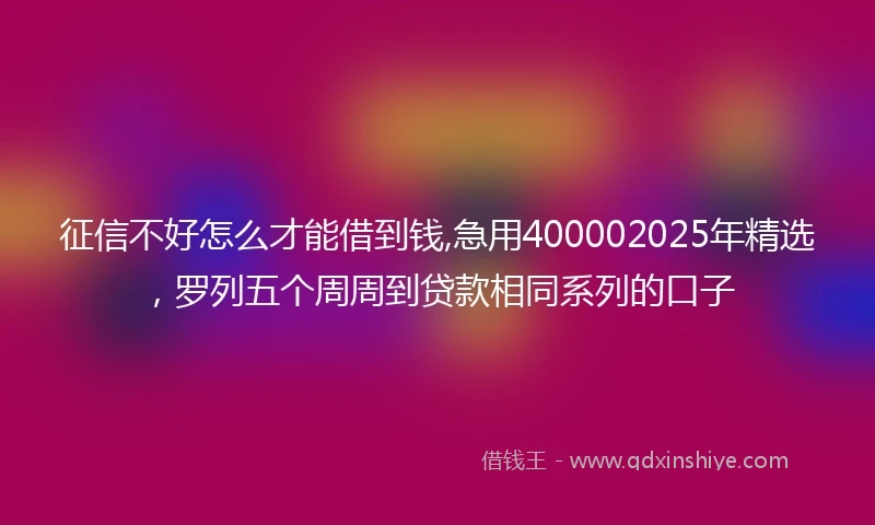 征信不好怎么才能借到钱,急用400002025年精选，罗列五个周周到贷款相同系列的口子