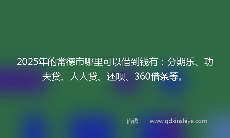 2025年的常德市哪里可以借到钱有：分期乐、功夫贷、人人贷、还呗、360借条等。