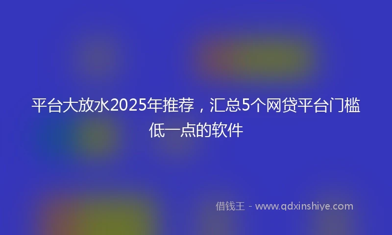 平台大放水2025年推荐，汇总5个网贷平台门槛低一点的软件