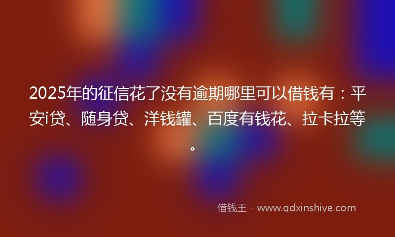 2025年的征信花了没有逾期哪里可以借钱有：平安i贷、随身贷、洋钱罐、百度有钱花、拉卡拉等。