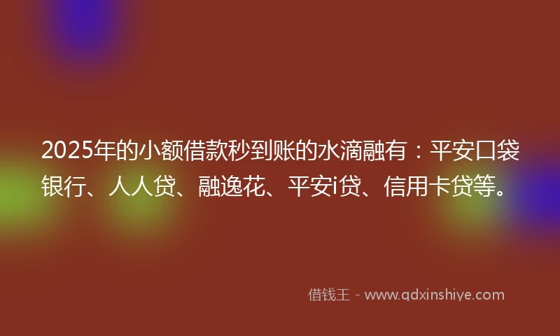 2025年的小额借款秒到账的水滴融有：平安口袋银行、人人贷、融逸花、平安i贷、信用卡贷等。