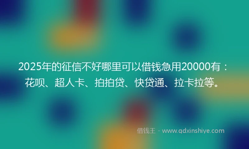 2025年的征信不好哪里可以借钱急用20000有：花呗、超人卡、拍拍贷、快贷通、拉卡拉等。