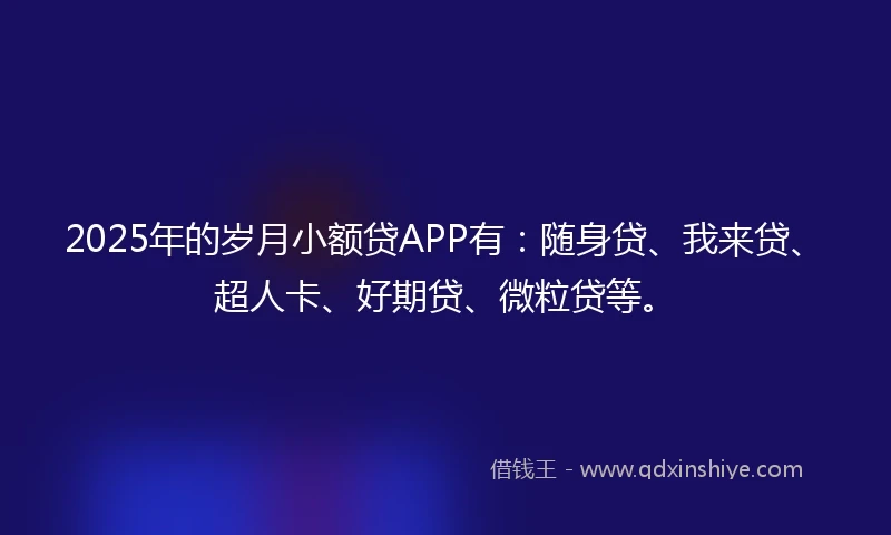 2025年的岁月小额贷APP有：随身贷、我来贷、超人卡、好期贷、微粒贷等。
