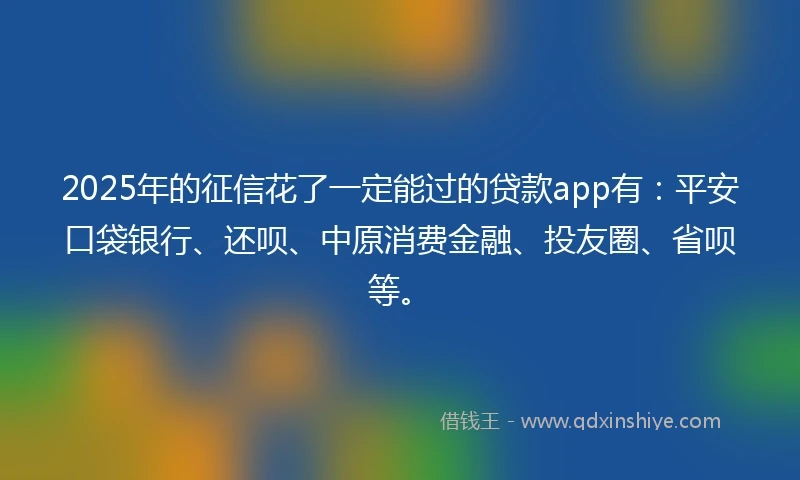 2025年的征信花了一定能过的贷款app有：平安口袋银行、还呗、中原消费金融、投友圈、省呗等。