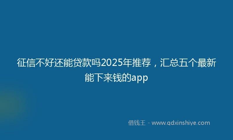 征信不好还能贷款吗2025年推荐，汇总五个最新能下来钱的app