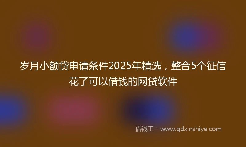 岁月小额贷申请条件2025年精选，整合5个征信花了可以借钱的网贷软件