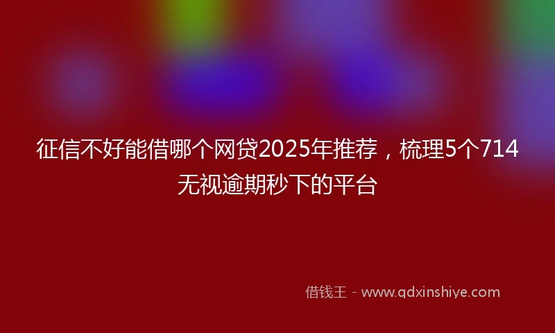 征信不好能借哪个网贷2025年推荐，梳理5个714无视逾期秒下的平台