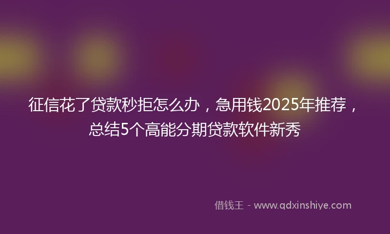 征信花了贷款秒拒怎么办，急用钱2025年推荐，总结5个高能分期贷款软件新秀