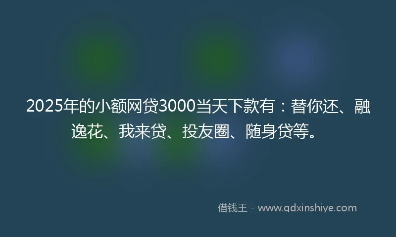 2025年的小额网贷3000当天下款有：替你还、融逸花、我来贷、投友圈、随身贷等。
