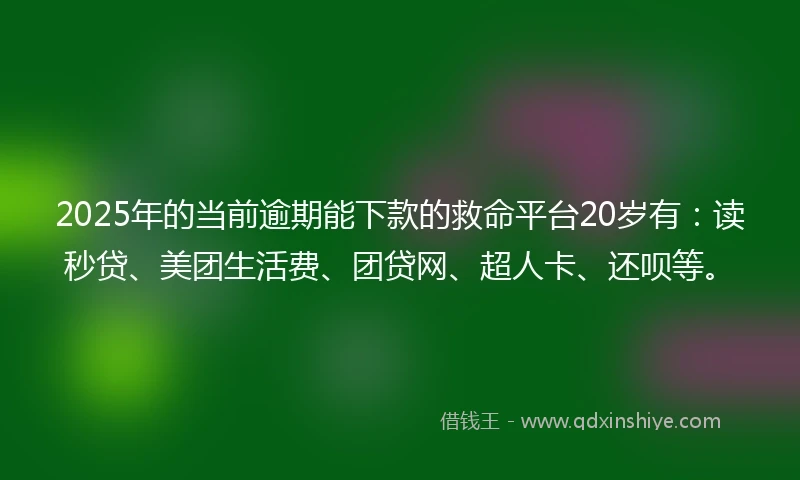 2025年的当前逾期能下款的救命平台20岁有：读秒贷、美团生活费、团贷网、超人卡、还呗等。