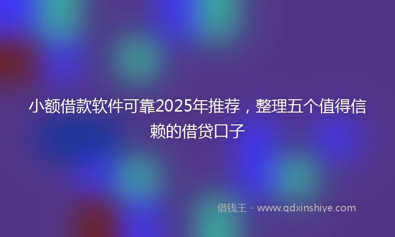 小额借款软件可靠2025年推荐，整理五个值得信赖的借贷口子