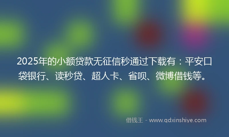 2025年的小额贷款无征信秒通过下载有：平安口袋银行、读秒贷、超人卡、省呗、微博借钱等。