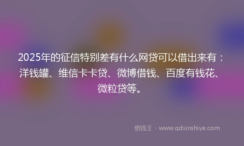 2025年的征信特别差有什么网贷可以借出来有：洋钱罐、维信卡卡贷、微博借钱、百度有钱花、微粒贷等。