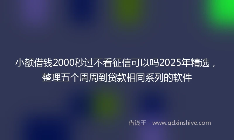 小额借钱2000秒过不看征信可以吗2025年精选，整理五个周周到贷款相同系列的软件