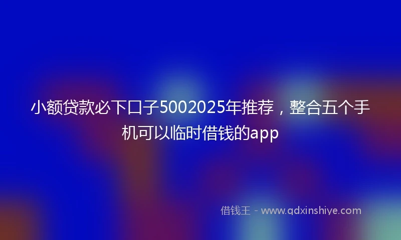 小额贷款必下口子5002025年推荐，整合五个手机可以临时借钱的app