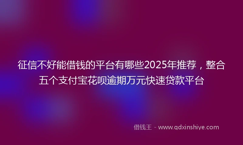 征信不好能借钱的平台有哪些2025年推荐，整合五个支付宝花呗逾期万元快速贷款平台