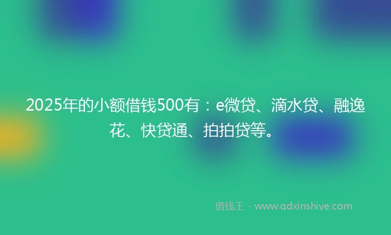2025年的小额借钱500有：e微贷、滴水贷、融逸花、快贷通、拍拍贷等。