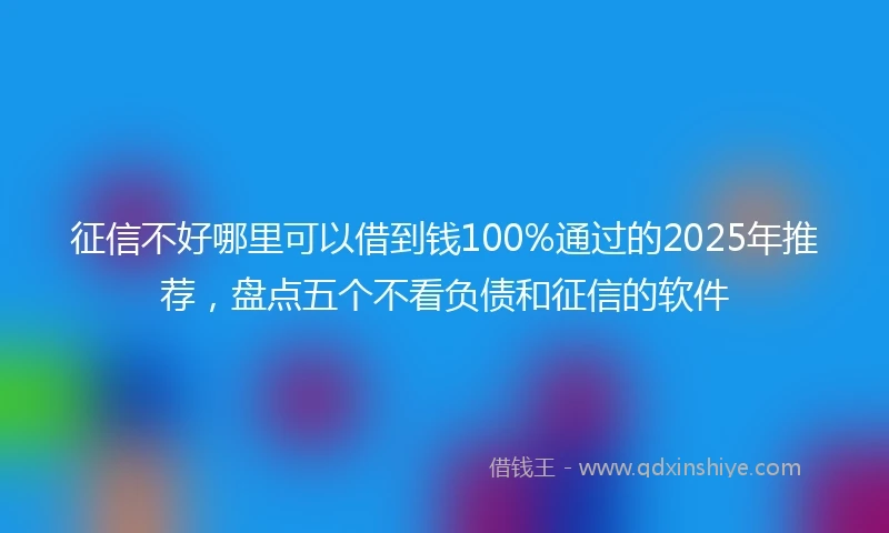 征信不好哪里可以借到钱100%通过的2025年推荐，盘点五个不看负债和征信的软件