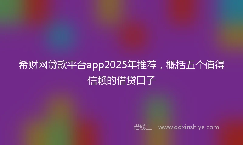 希财网贷款平台app2025年推荐，概括五个值得信赖的借贷口子