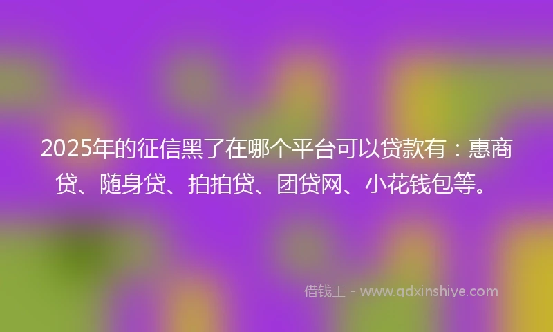 2025年的征信黑了在哪个平台可以贷款有：惠商贷、随身贷、拍拍贷、团贷网、小花钱包等。