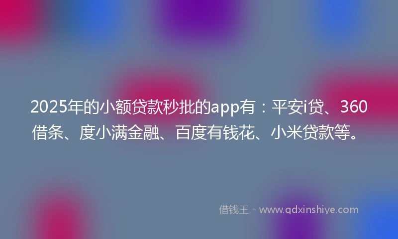 2025年的小额贷款秒批的app有：平安i贷、360借条、度小满金融、百度有钱花、小米贷款等。