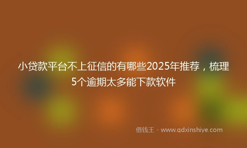 小贷款平台不上征信的有哪些2025年推荐，梳理5个逾期太多能下款软件