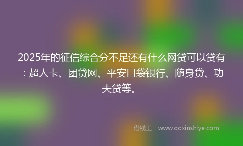 2025年的征信综合分不足还有什么网贷可以贷有：超人卡、团贷网、平安口袋银行、随身贷、功夫贷等。