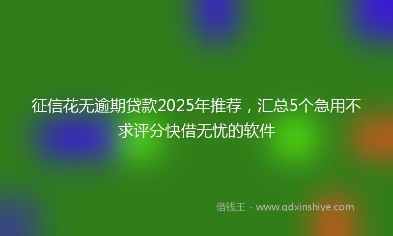 征信花无逾期贷款2025年推荐，汇总5个急用不求评分快借无忧的软件