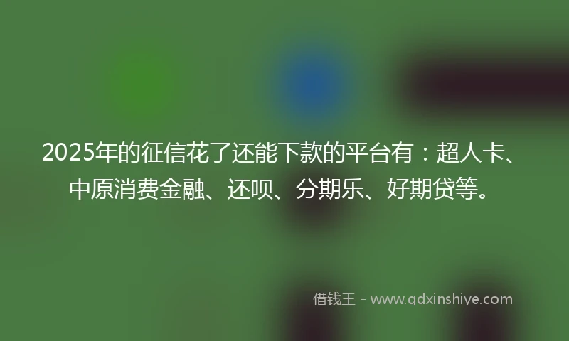 2025年的征信花了还能下款的平台有：超人卡、中原消费金融、还呗、分期乐、好期贷等。