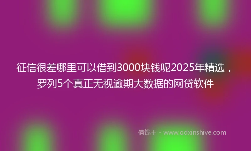 征信很差哪里可以借到3000块钱呢2025年精选,罗列5个真正无视逾期大数据的网贷软件