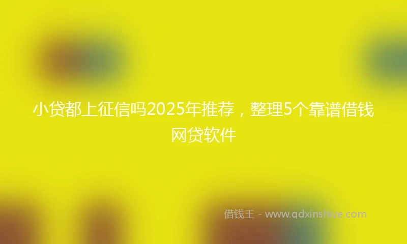 小贷都上征信吗2025年推荐，整理5个靠谱借钱网贷软件
