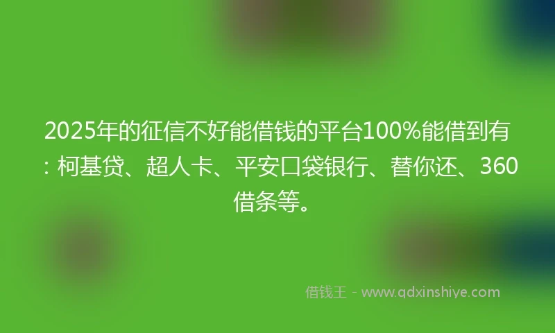 2025年的征信不好能借钱的平台100%能借到有：柯基贷、超人卡、平安口袋银行、替你还、360借条等。