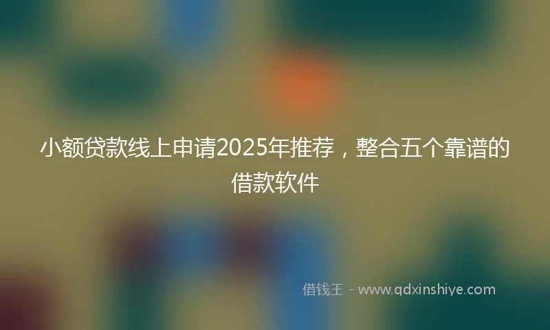 小额贷款线上申请2025年推荐，整合五个靠谱的借款软件
