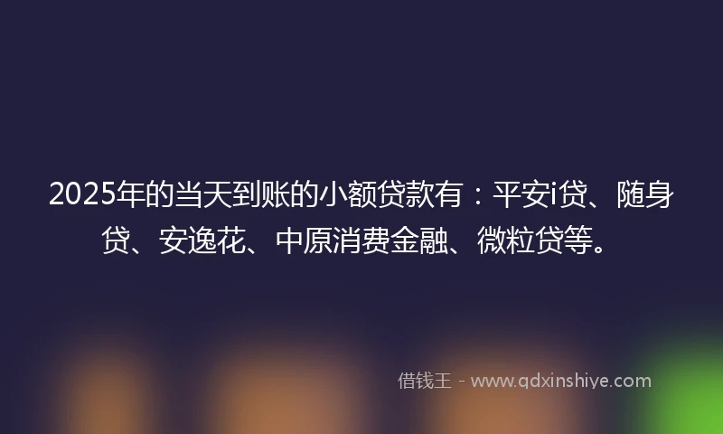 2025年的当天到账的小额贷款有：平安i贷、随身贷、安逸花、中原消费金融、微粒贷等。