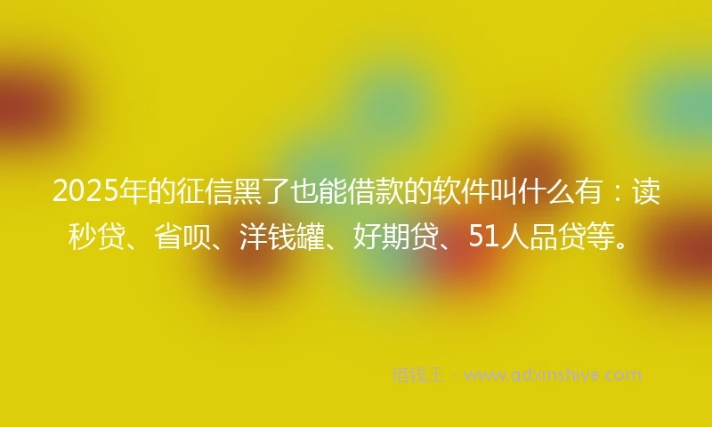 2025年的征信黑了也能借款的软件叫什么有：读秒贷、省呗、洋钱罐、好期贷、51人品贷等。