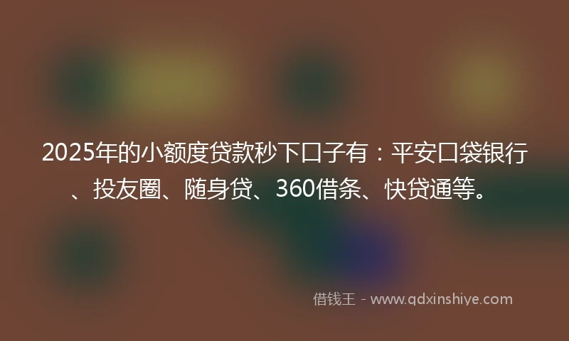 2025年的小额度贷款秒下口子有：平安口袋银行、投友圈、随身贷、360借条、快贷通等。