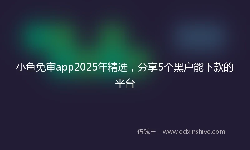 小鱼免审app2025年精选，分享5个黑户能下款的平台