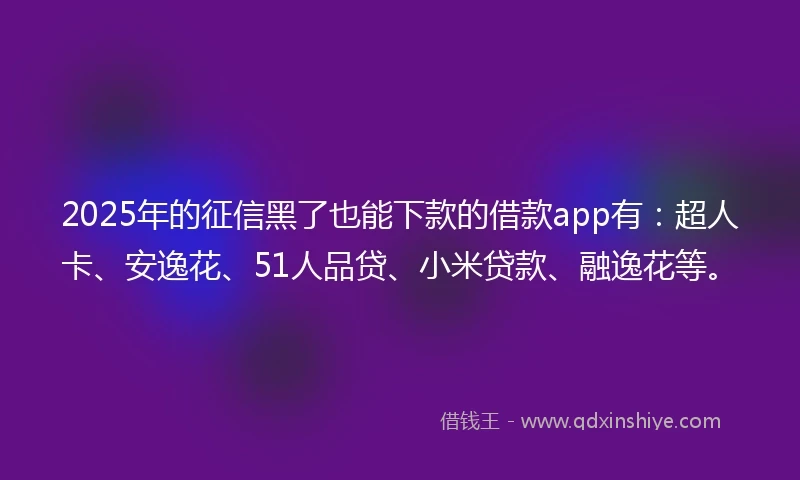2025年的征信黑了也能下款的借款app有：超人卡、安逸花、51人品贷、小米贷款、融逸花等。